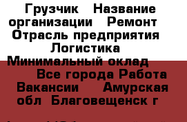 Грузчик › Название организации ­ Ремонт  › Отрасль предприятия ­ Логистика › Минимальный оклад ­ 18 000 - Все города Работа » Вакансии   . Амурская обл.,Благовещенск г.